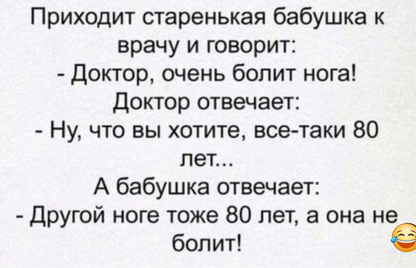 Приходит старенькая бабушка к врачу и говорит Доктор очень болит нога Доктор отвечает Ну что вы хотите все таки 80 лет А бабушка отвечает Другой ноге тоже 80 лет а она не болит е