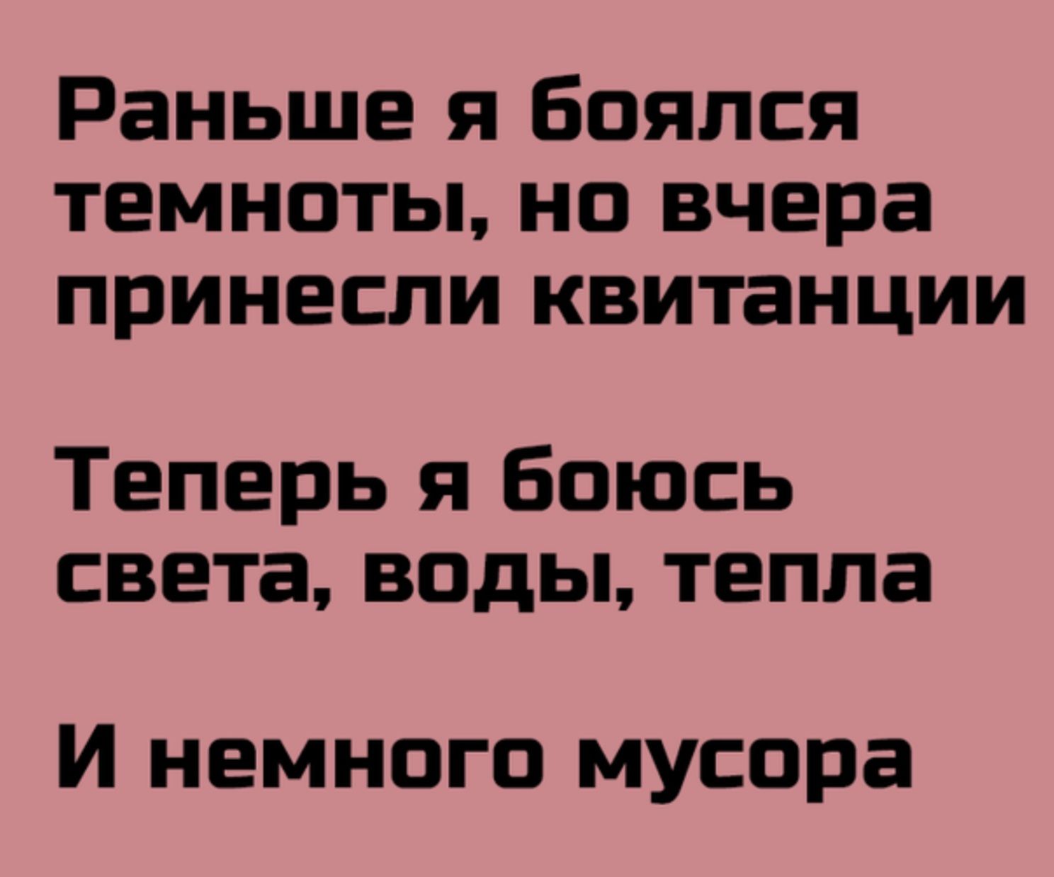 Раньше я боялся темноты но вчера принесли квитанции Теперь я боюсь света воды тепла И немного мусора