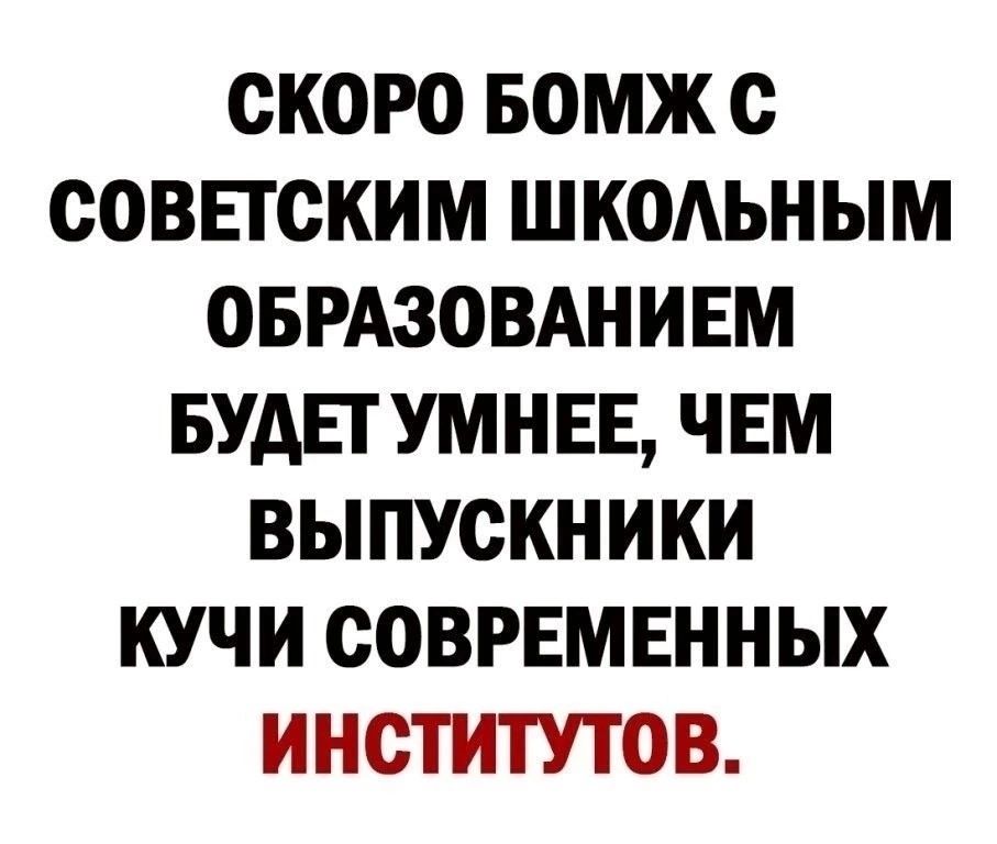 СКОРО БОМЖ С СОВЕТСКИМ ШКОЛЬНЫМ ОБРАЗОВАНИЕМ БУДЕТУМНЕЕ ЧЕМ ВЫПУСКНИКИ КУЧИ СОВРЕМЕННЫХ ИНСТИТУТОВ