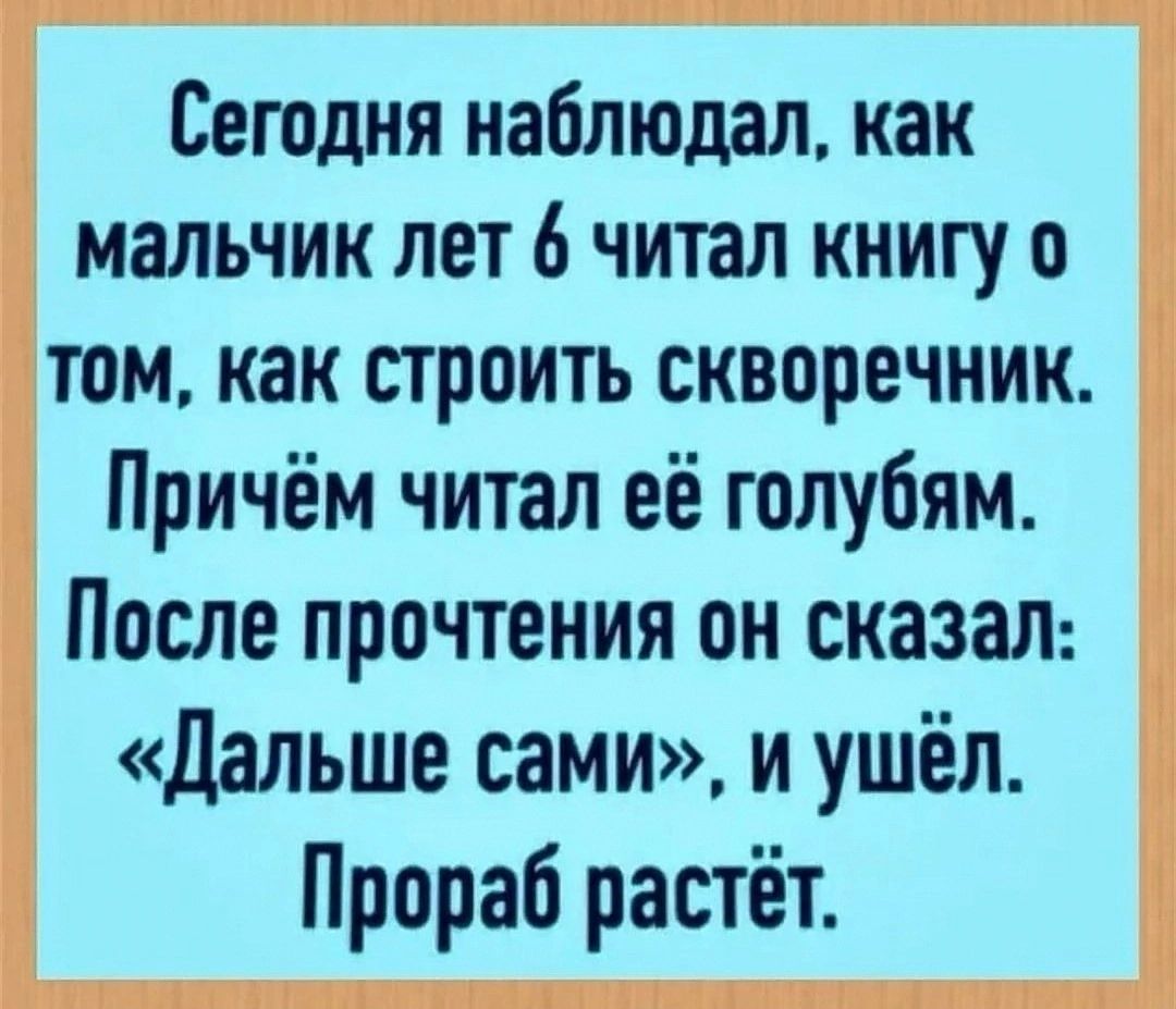 Сегодня наблюдал как мальчик лет 6 читал книгу о том как строить скворечник Причём читал её голубям После прочтения он сказал Дальше сами и ушёл Прораб растёт