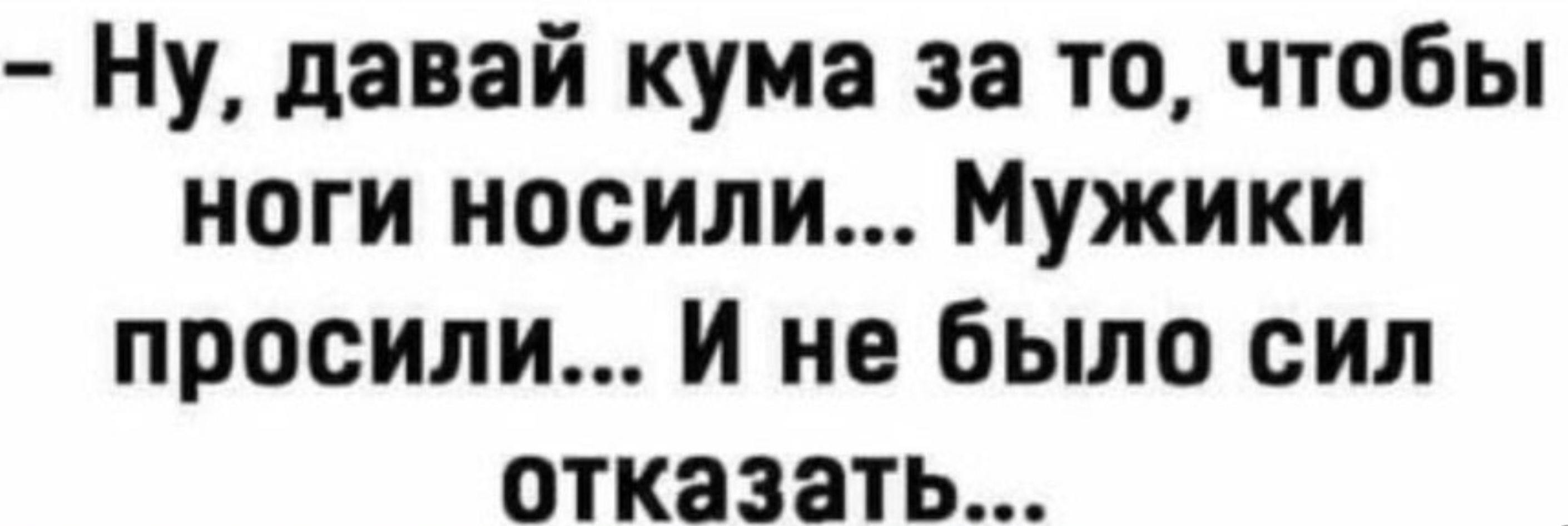 Ну давай кума за то чтобы ноги носили Мужики просили И не было сил отказать