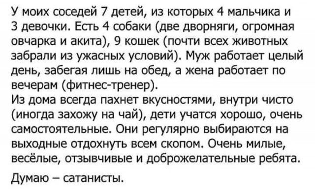 У моих соседей 7 детей из которых 4 мальчика и З девочки Есть 4 собаки две дворняги огромная овчарка и акита 9 кошек почти всех животных забрали из ужасных условий Муж работает целый день забегая лишь на обед а жена работает по вечерам фитнес тренер Из дома всегда пахнет вкусностями внутри чисто иногда захожу на чай дети учатся хорошо очень самосто