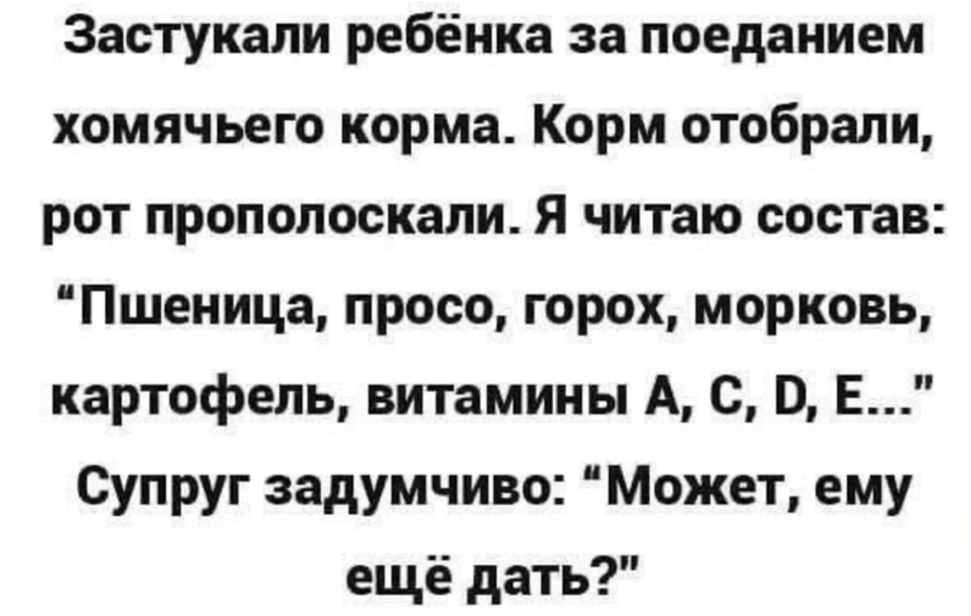 Застукали ребёнка за поеданием хомячьего корма Корм отобрали рот прополоскали Я читаю состав Пшеница просо горох морковь картофель витамины А С Е Супруг задумчиво Может ему ещё дать