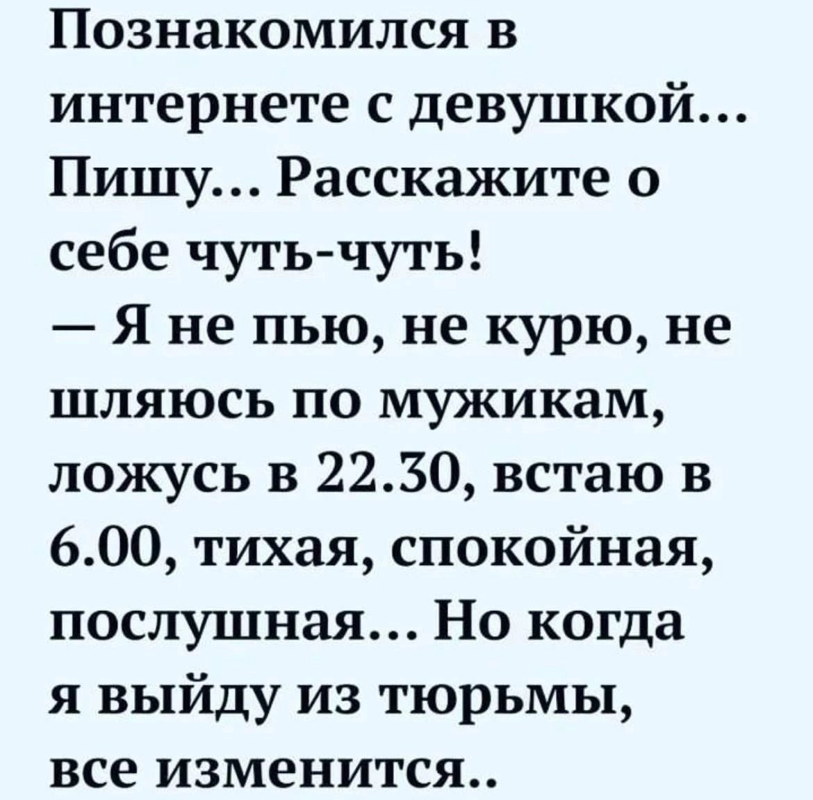 Познакомился в интернете с девушкой Пищу Расскажите о себе чуть чуть Я не пью не курю не шляюсь по мужикам ложусь в 2250 встаю в 600 тихая спокойная послушная Но когда я выйду из тюрьмы все изменится