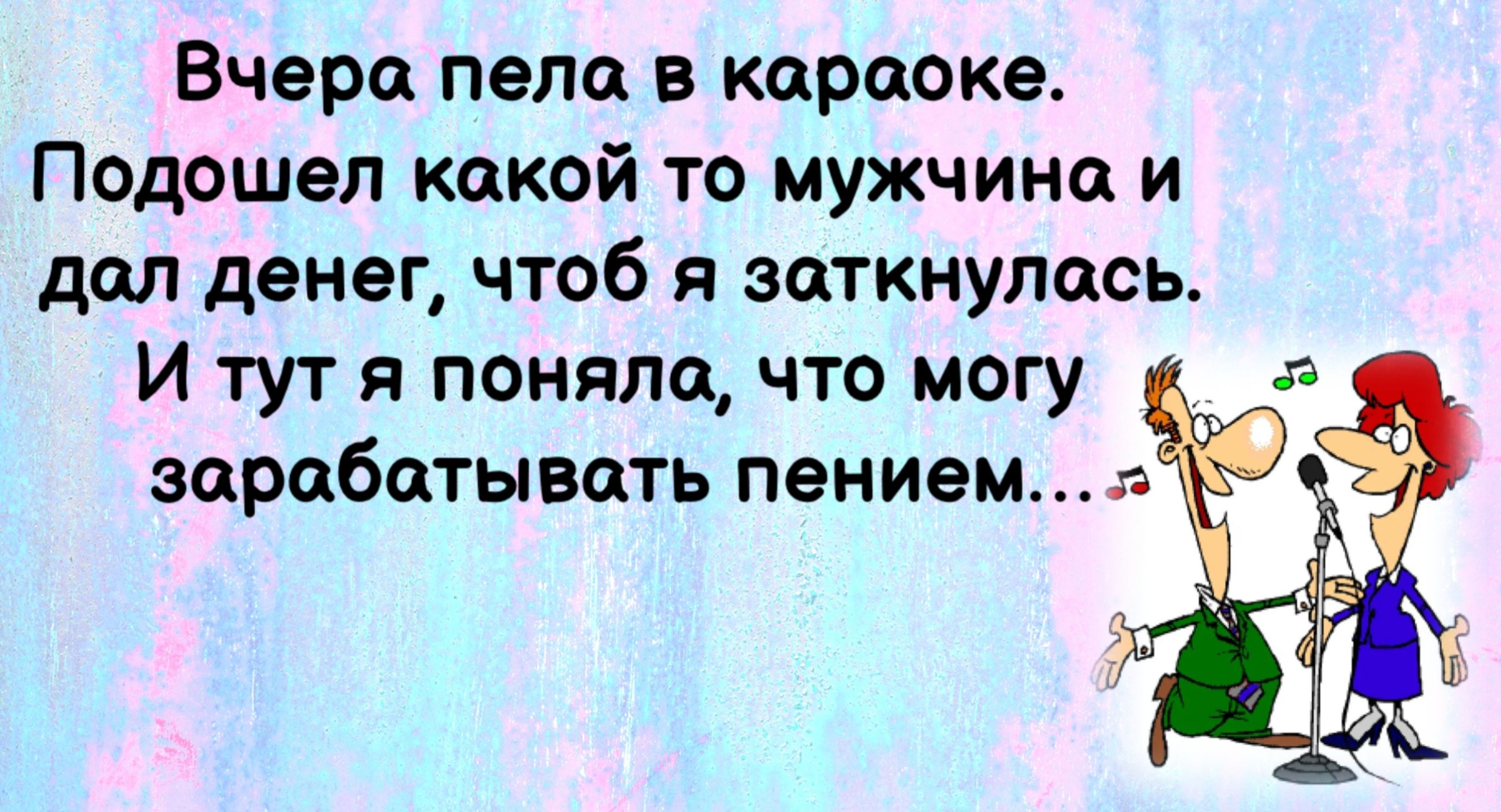 Вчера пела в караоке Подошел какой то мужчина и дол денег чтоб я зоткнулась И тут я понялоа что могу зарабатывать пением