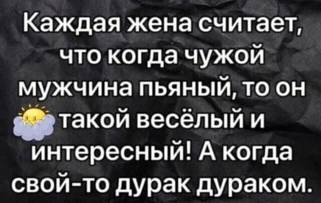 Каждая жена считает что когда чужой мужчина пьяный то он такои весёлый и интересный А когда свой то дурак дураком