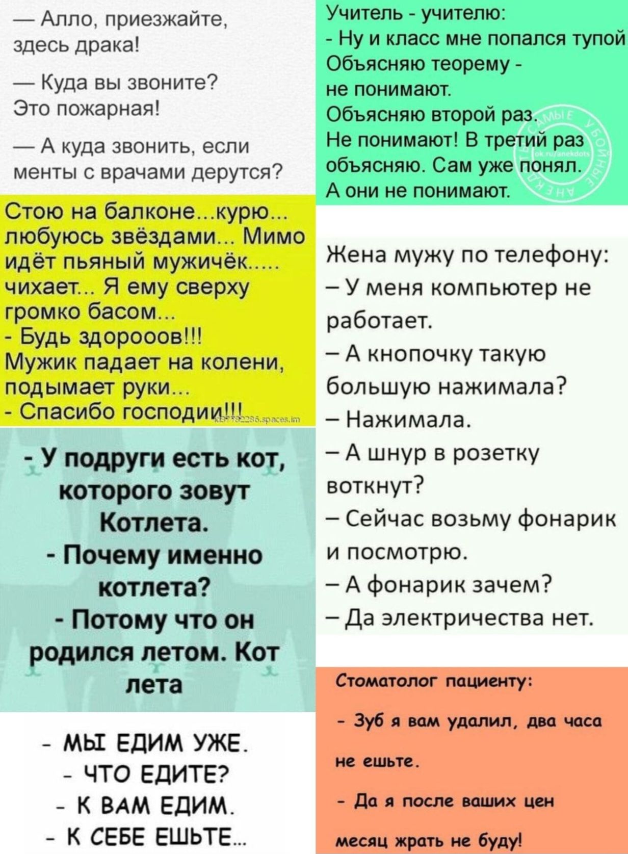 Алло приезжайте здесь драка Куда вы звоните Это пожарная А куда звонить если менты с врачами дерутся Стою на балконекурю любуюсь звёздами Мимо идёт пьяный мужичёк чихает Я ему сверху громко басом Будь здоросов Мужик падает на колени подымает руки Спасибо господии У подруги есть кот которого зовут Почему именно котлета Потому что он родился летом Ко