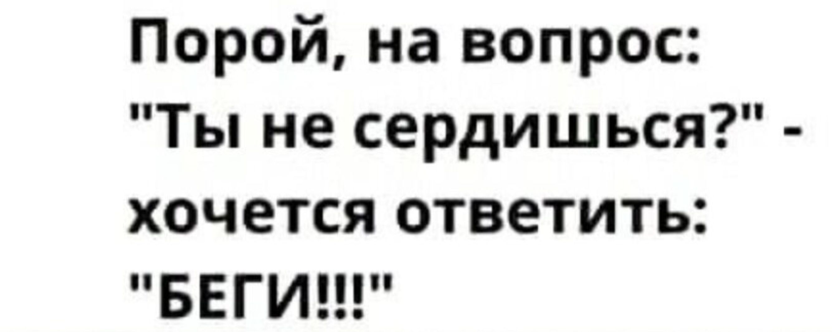 Порой на вопрос Ты не сердишься хочется ответить БЕГИ