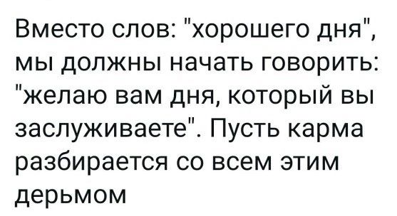 Вместо слов хорошего дня мы должны начать говорить желаю вам дня который вы заслуживаете Пусть карма разбирается со всем этим дерьмом