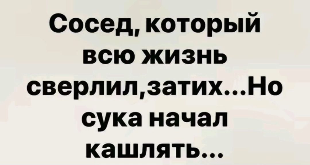 Сосед который всю жизнь сверлилзатихНо сука начал кашлять