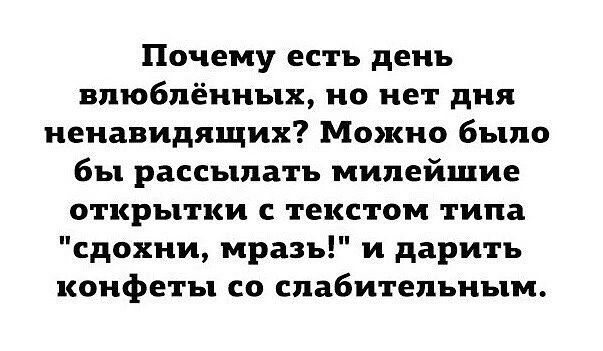 Почему есть день влюблённых но нет дня ненавидящих Можно было бы рассылать милейшие открытки с текстом типа сдохни мразь и дарить конфеты со слабительным