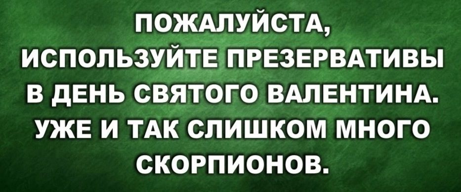 ПОЖАЛУИСТА ИСПОПЬЗУИТЕПРЕЗЕРВАТИВЫ В ДЕНЬ СВЯТОГО ВАЛЕНТИНА УЖЕ И ТАК СЛИШКОМ МНОГО СКОРПИОНОВ