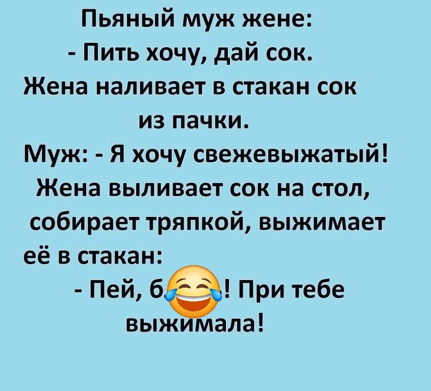 Пьяный муж жене Пить хочу дай сок Жена наливает в стакан сок из пачки Муж Я хочу свежевыжатый Жена выливает сок на стол собирает тряпкой выжимает её в стакан Пей 6 При тебе выжимала