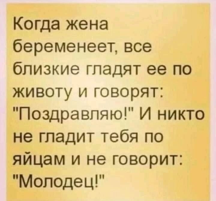 Когда жена беременеет все близкие гладят ее по животу и говорят Поздравляю И никто не гладит тебя по яйцам и не говорит Молодец