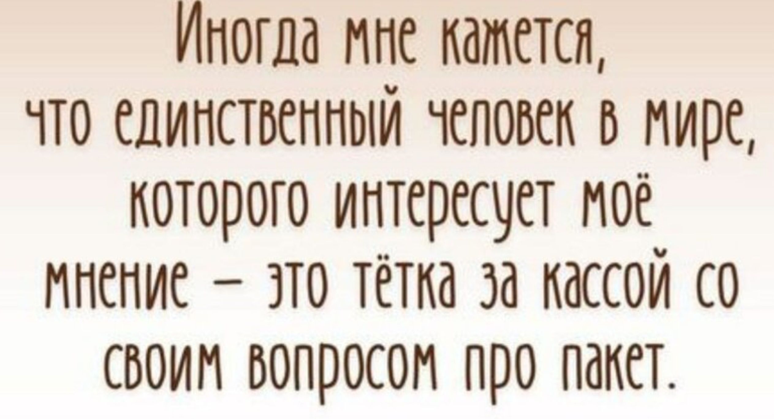 Иногда мне кажется что единственный человек В Мире которого интересует оё мнение это тётка за Кассой о своим вопросом про пакет