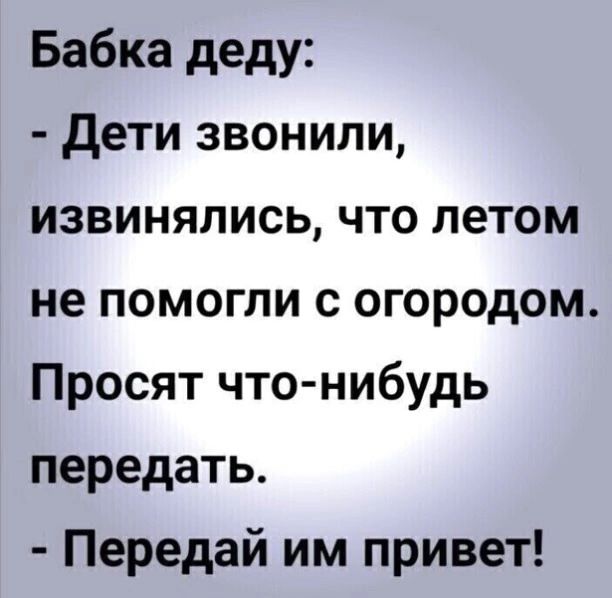 Бабка деду Дети звонили извинялись что летом не помогли с огородом Просят что нибудь передать Передай им привет