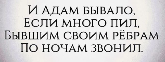 И АДАМ БЫВАЛО ЕСЛИ МНОГО ПИЛ БЫВШИМ СВОИМ РЁБРАМ ПО НОЧАМ ЗВОНИЛ