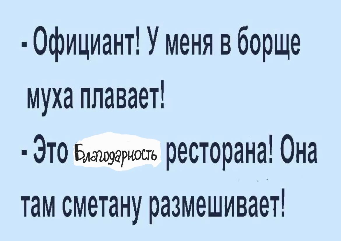 Официант У меня в борще муха плавает ЭТО Быиянооь ресторана Она там сметану размешивает