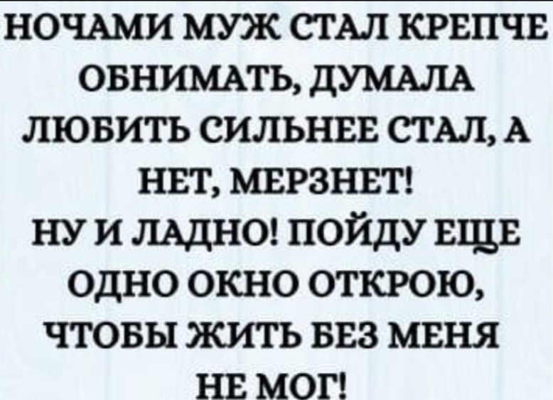 НОЧАМИ МУЖ СТАЛ КРЕПЧЕ ОБНИМАТЬ ДУМАЛА ЛЮБИТЬ СИЛЬНЕЕ СТАЛ А НЕТ МЕРЗНЕТ НУ И ЛАДНО ПОЙДУ ЕЩЕ ОДНО ОКНО ОТКРОЮ ЧТОБЫ ЖИТЬ БЕЗ МЕНЯ НЕ МОТ