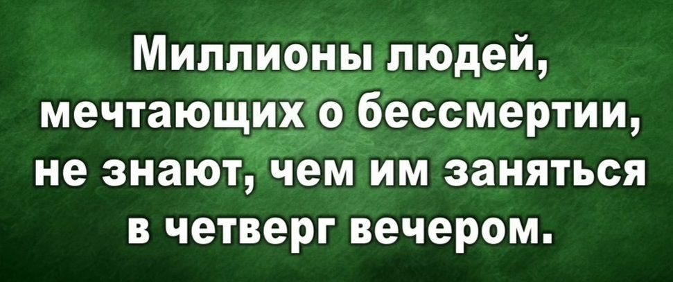 Миллионы людей мечтающйЁбессмертии не знают чем им заняться в четверг вечером