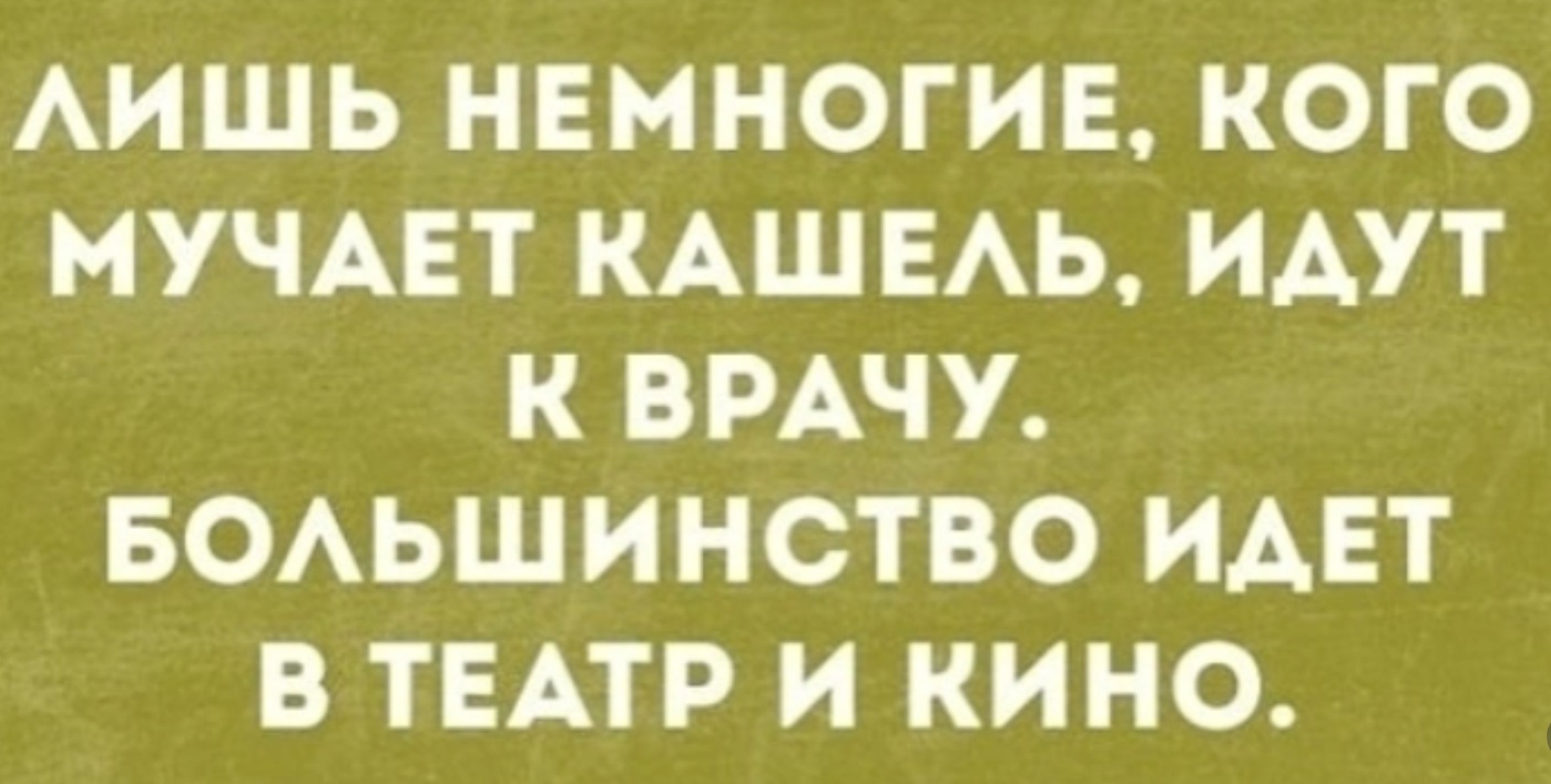 ЛИШЬ НЕМНОГИЕ КОГО МУЧАЕТ КАШЕЛЬ ИДУТ К ВРАЧУ БОЛЬШИНСТВО ИДЕТ В ТЕАТР И КИНО