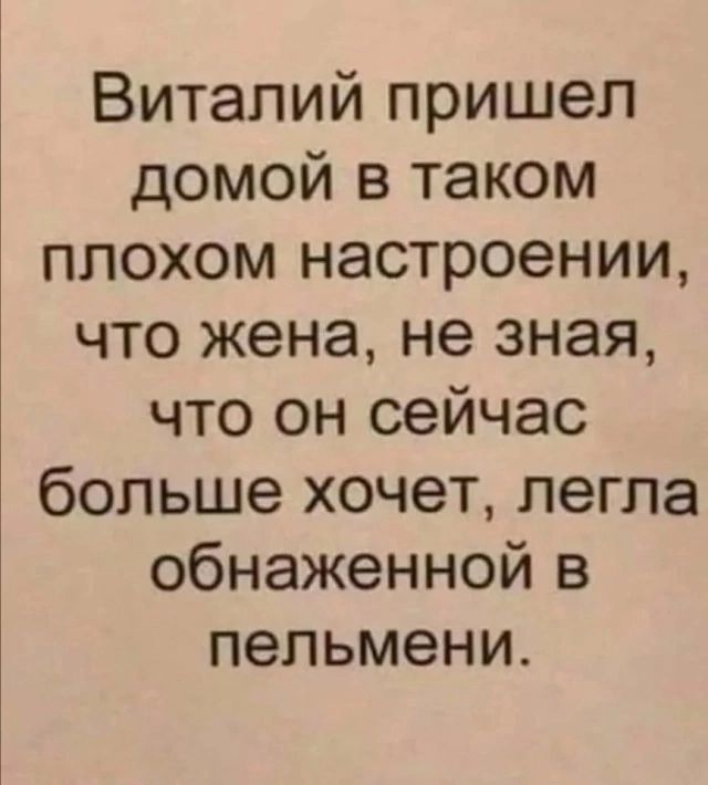 Виталий пришел домой в таком плохом настроении что жена не зная что он сейчас больше хочет легла обнаженной в пельмени