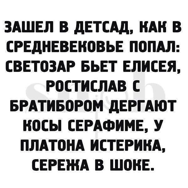 Зашел в детсад, как в средневековье попал: светозар бьет елисея, ростислав с братибором дергают косы серафиме, у платона истерика, сережа в шоке.