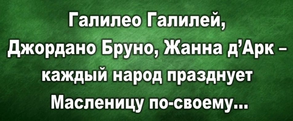 Галипео гапипеи, джордано бруно, жанна дарк  каждыи 'народ празднует масленицу посвоему...