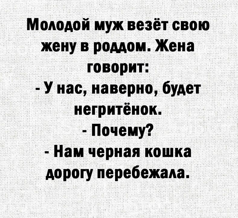 Молодой муж везёт свою жену в роддом. Жена говорит:  у нас, наверно, будет негритёнок.  Почему?  Нам черная кошка дорогу перебежала.