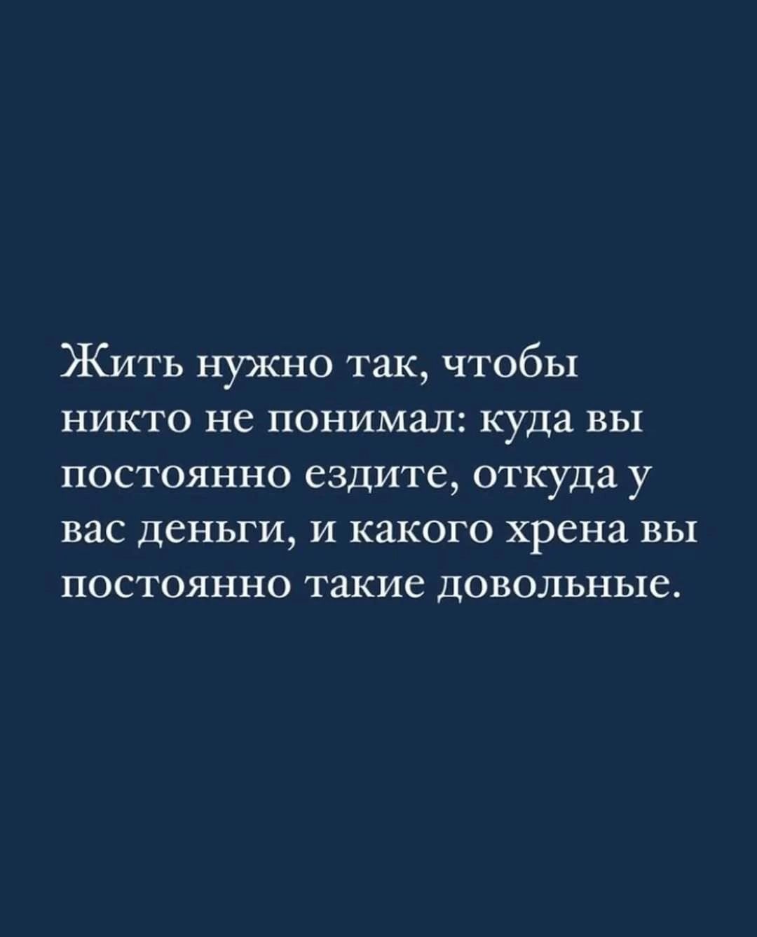 Жить нужно так, чтобы никто не понимал: куда вы постоянно ездите, откуда у вас деньги, и какого хрена вы постоянно такие довольные.