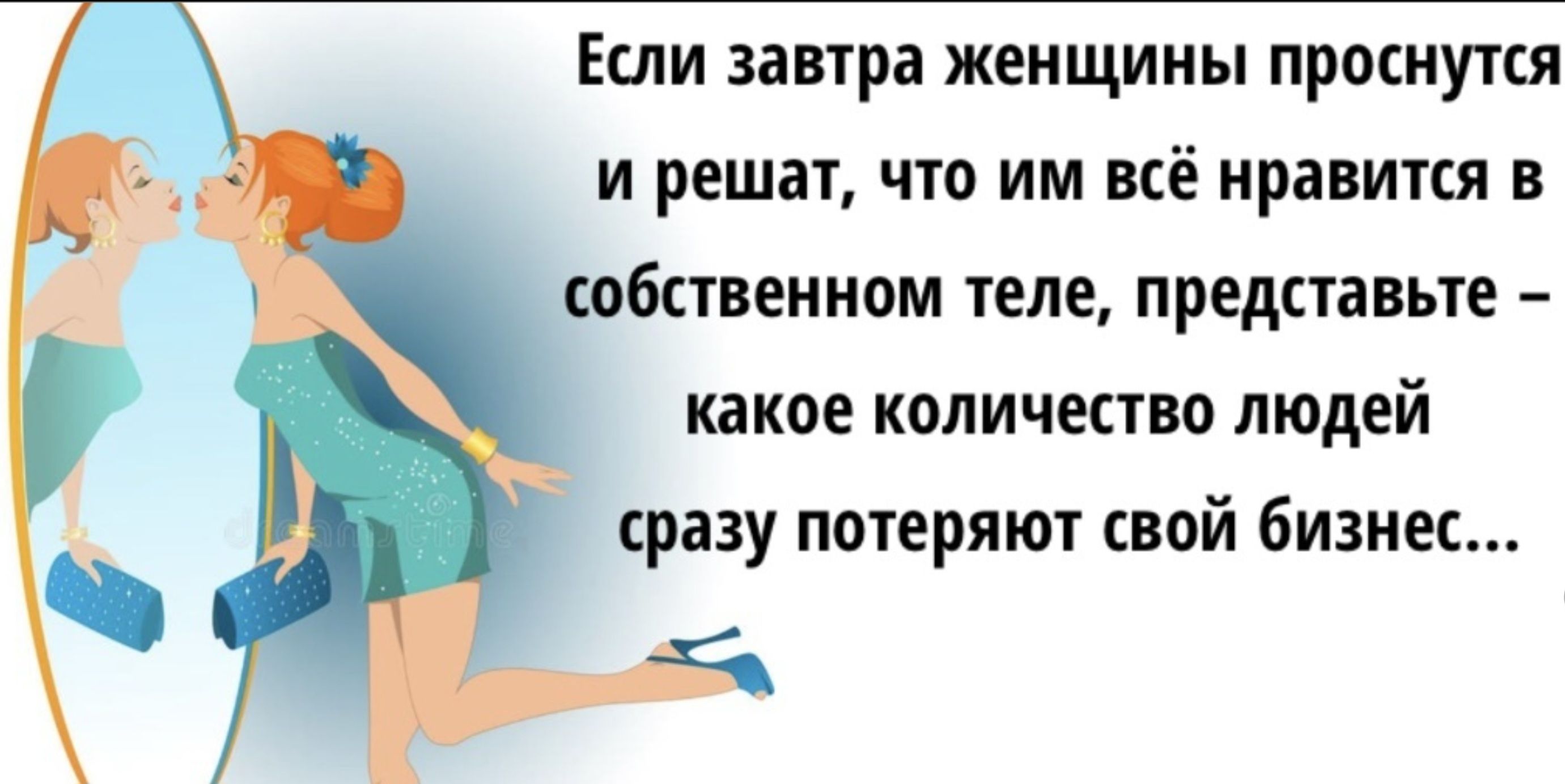 Если завтра женщины проснутся и решат, что им всё нравится в собственном теле, представьте – какое количество людей сразу потеряют свой бизнес...