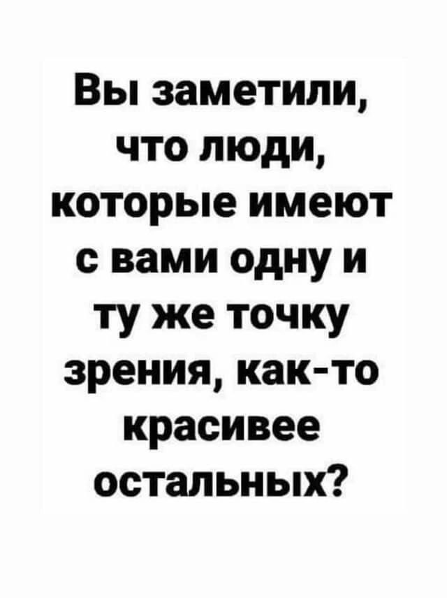 Вы заметили, что люди, которые имеют с вами одну и ту же точку зрения, как-то красивее остальных?