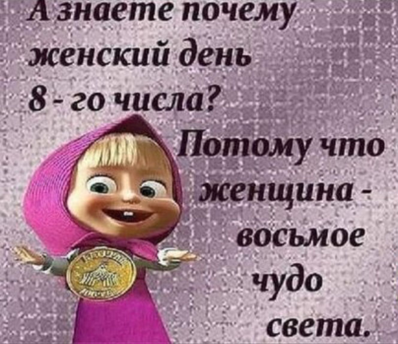 А знаете почему women's день 8-го числа? Потому что женщина - восьмое чудо света.