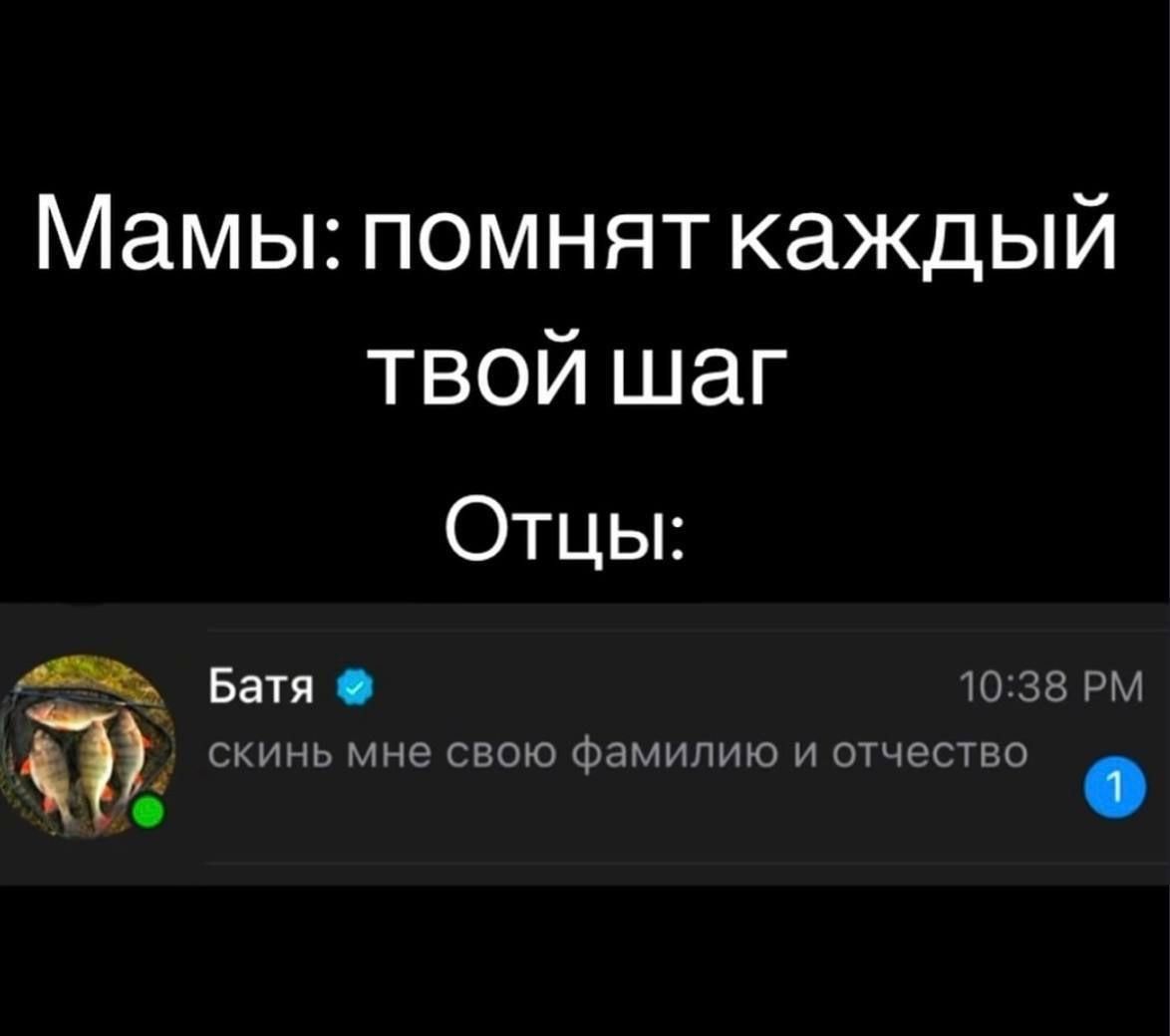 Мамы: помнят каждый твой шаг
Отцы:
Батя 10:38 PM
скинь мне свою фамилию и отчество