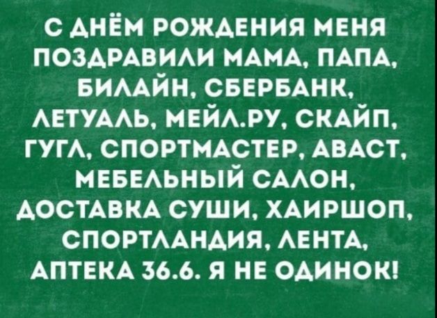 С ДНЁМ РОЖДЕНИЯ МЕНЯ ПОЗДРАВИЛИ МАМА, ПАПА, БИЛАЙН, СБЕРБАНК, ЛЕТУАЛЬ, МЭЙЛ.РУ, СКАЙП, ГУГЛ, СПОРТМАСТЕР, АВАСТ, МЕБЕЛЬНЫЙ САЛОН, ДОСТАВКА СУШИ, ХАИРШОП, СПОРТЛАНДИЯ, ЛЕНТА, АПТЕКА 36.6. Я НЕ ОДИНОК!