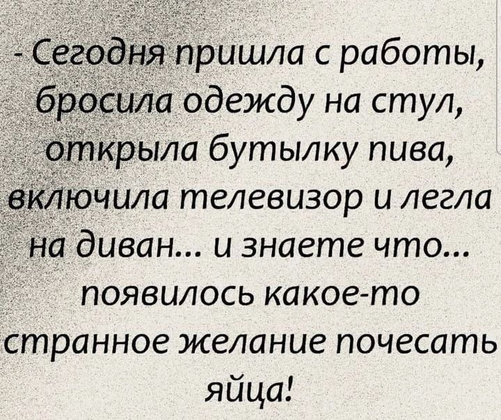 - Сегодня пришла с работы, бросила одежду на стул, открыла бутылку пива, включила телевизор и легла на диван... и знаете что... появилось какое-то странное желание почесать яйца!