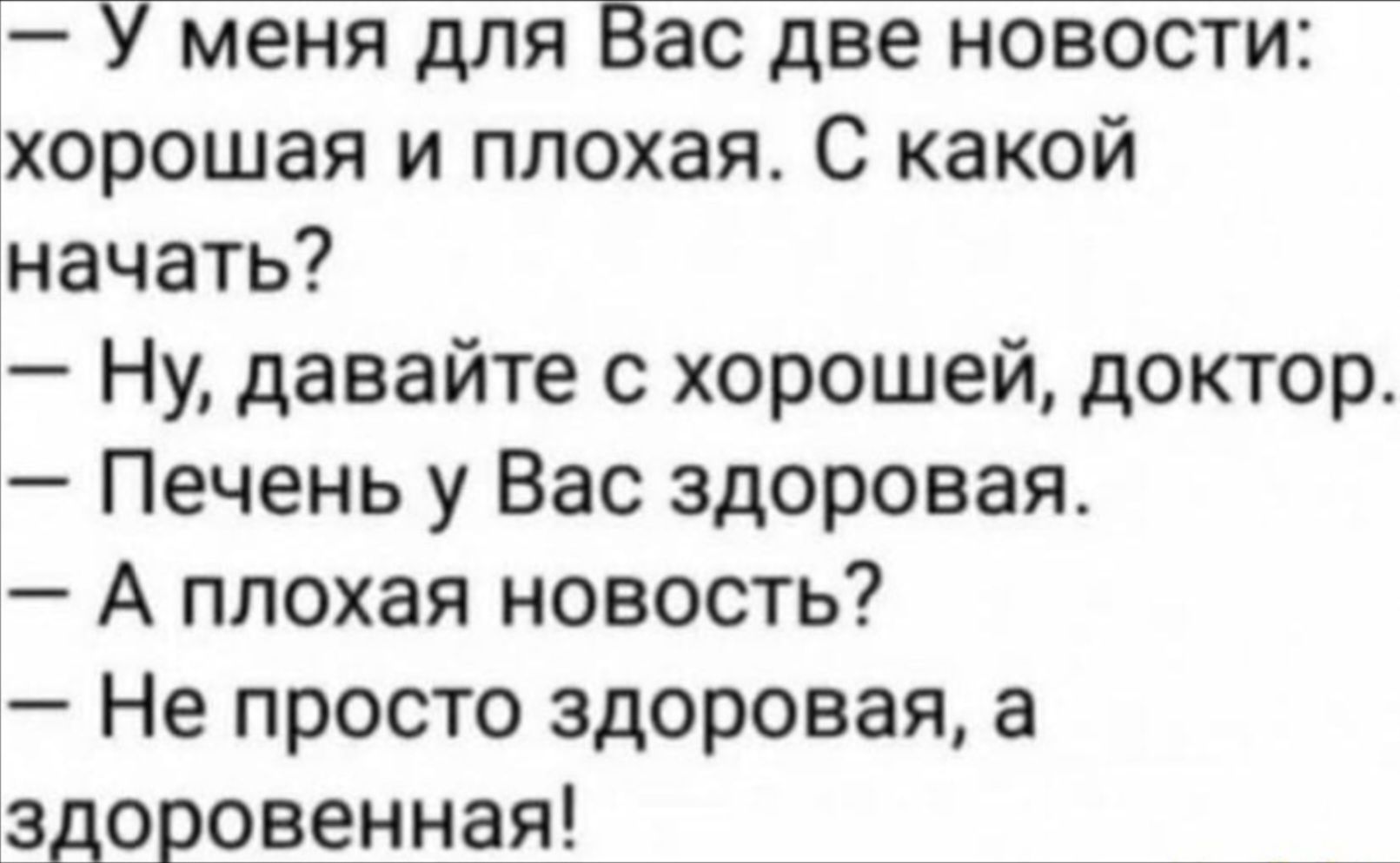 — У меня для Вас две новости: хорошая и плохая. С какой начать? — Ну, давайте с хорошей, доктор. — Печень у Вас здорова. — А плохая новость? — Не просто здорова, а здоровенная!