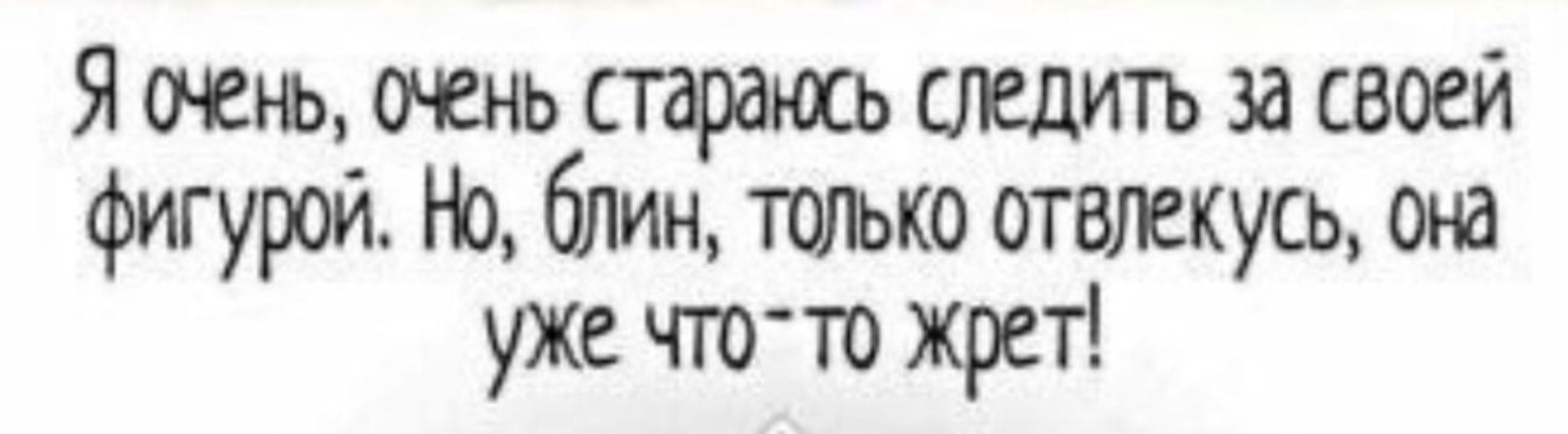 Я очень, очень стараюсь следить за своей фигурой. Но, блин, только отвлекусь, она уже что-то жрет!