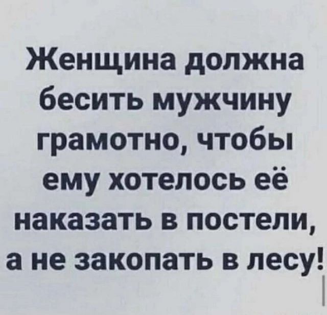 Женщина должна бесить мужчину грамотно, чтобы ему хотелось её наказать в постели, а не закопать в лесу!