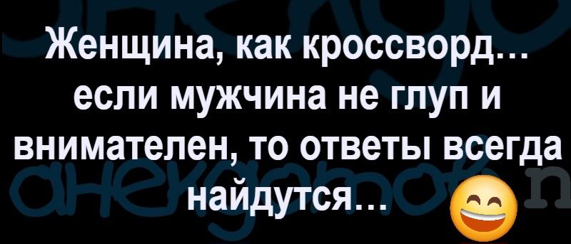 Женщина, как кроссворд... если мужчина не глуп и внимателен, то ответы всегда найдутся...