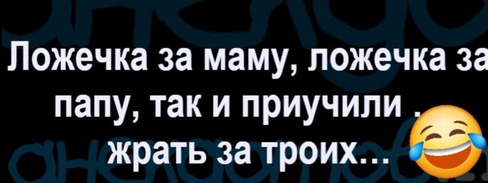 Ложечка за маму, ложечка за папу, так и приучили жрать за троих...