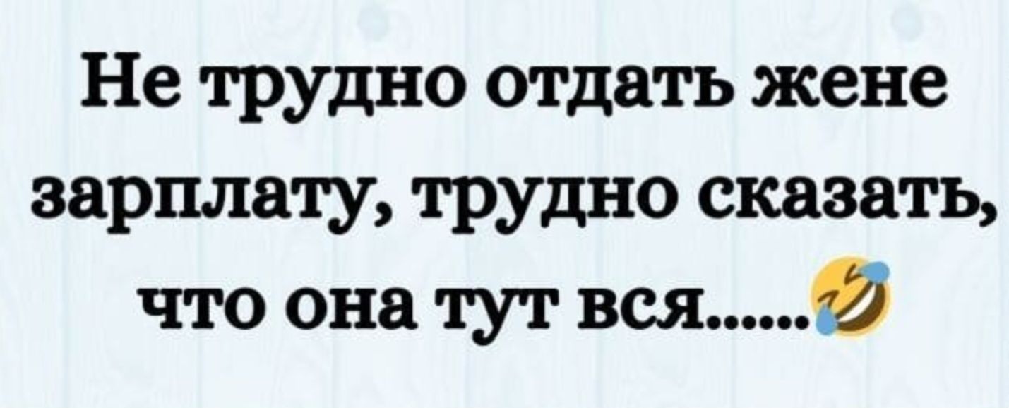 Не трудно отдать жене зарплату, трудно сказать, что она тут вся......