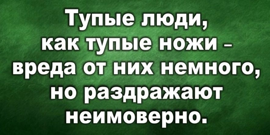 Тупые люди, как тупые ножи – вреда от них немного, но раздражают невероятно.