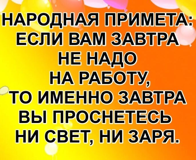 НАРОДНАЯ ПРИМЕТА: ЕСЛИ ВАМ ЗАВТРА НЕ НАДО НА РАБОТУ, ТО ИМЕННО ЗАВТРА ВЫ ПРОСНЕТЕСЬ НИ СВЕТ, НИ ЗАРЯ.