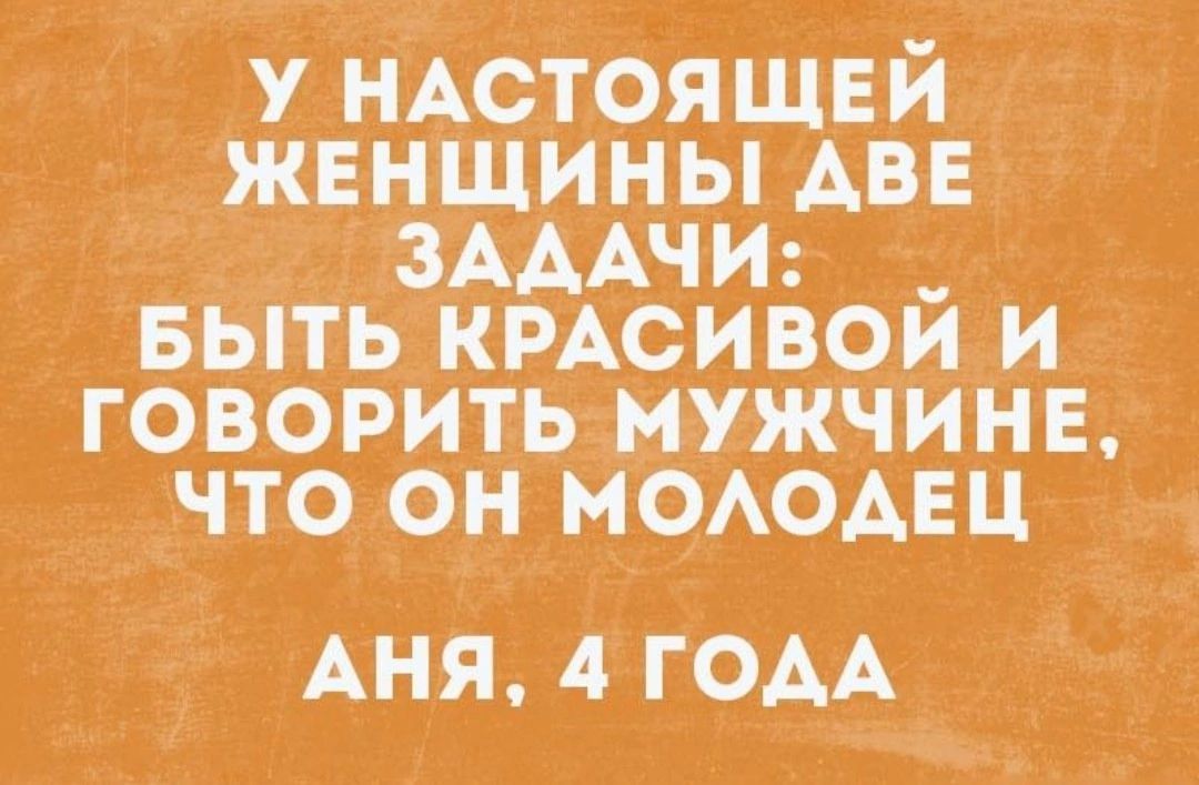 У НАСТОЯЩЕЙ ЖЕНЩИНЫ ДВЕ ЗАДАЧИ: БЫТЬ КРАСИВОЙ И ГОВОРИТЬ МУЖЧИНЕ, ЧТО ОН МОЛОДЕЦ
АНЯ, 4 ГОДА