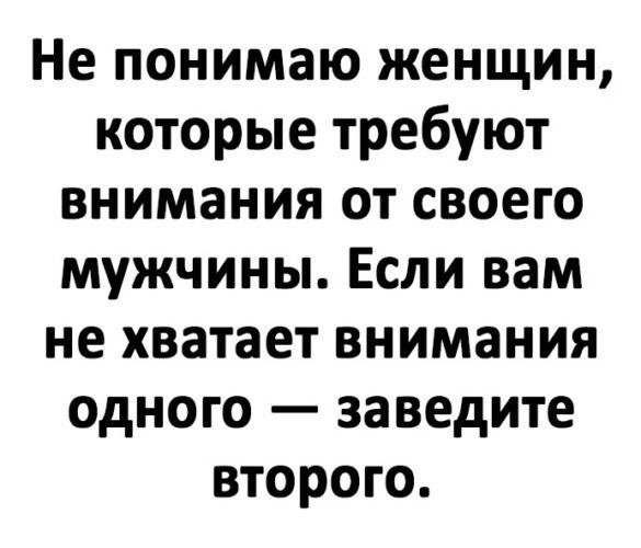 Не понимаю женщин, которые требуют внимания от своего мужчины. Если вам не хватает внимания одного — заведите второго.