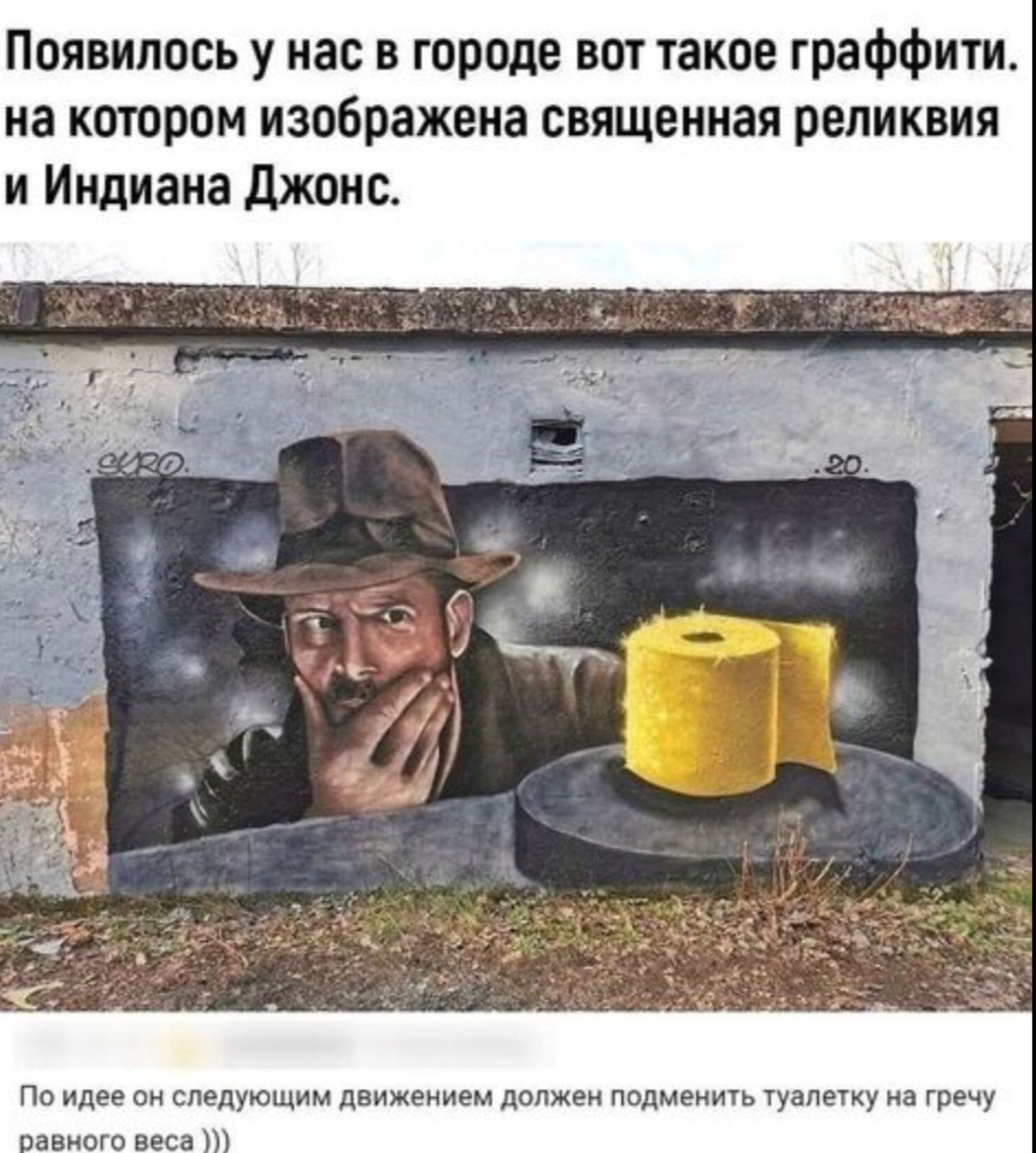 Появилось у нас в городе вот такое граффити. на котором изображена священная реликвия и Индиана Джонс.

По идее он следующим движением должен поднять туалетку на гречу равного веса)))