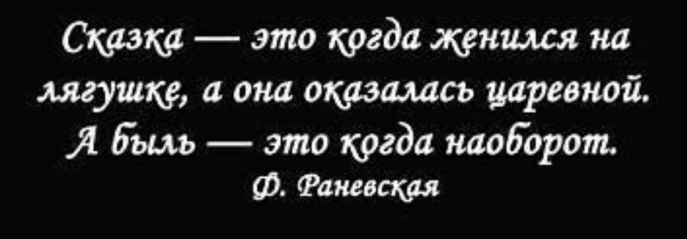 Сказка — это когда женился на лягушке, а она оказалась царевной. А быль — это когда наоборот. Ф. Раневская