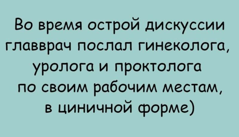 Во время острoй дискуссии главврач послал гинеколога, уролога и проктолога по своим рабочим местам, в циничной форме)