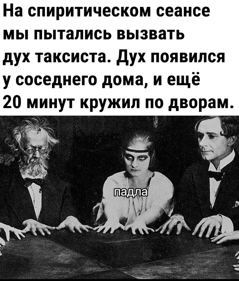 На спиритическом сеансе мы пытались вызвать дух таксиста. Дух появился у соседнего дома, и ещё 20 минут кружил по дворам.